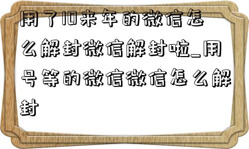 用了10来年的微信怎么解封微信解封啦_用号等的微信微信怎么解封