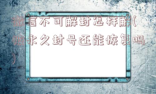 微信不可解封怎样解(被永久封号还能恢复吗)